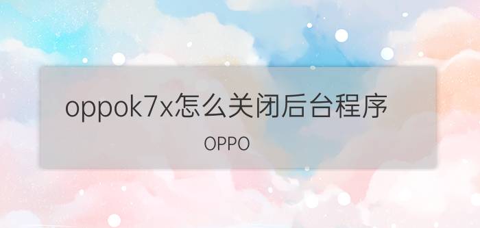 oppok7x怎么关闭后台程序 OPPO k7为什么老是会闪屏？